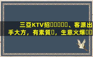 三亞KTV招、客源出手大方，有素質，生意火爆，